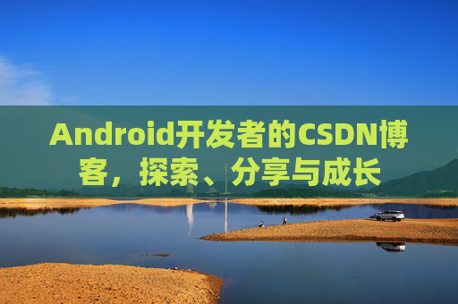 Android开发者的CSDN博客，探索、分享与成长